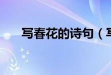 寫(xiě)春花的詩(shī)句（寫(xiě)春花的詩(shī)句有哪些）