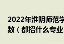 2022年淮陰師范學(xué)院各省招生計(jì)劃及招生人數(shù)（都招什么專業(yè)）