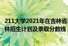 211大學(xué)2021年在吉林省錄取分?jǐn)?shù)線（2022年211大學(xué)在吉林招生計(jì)劃及錄取分?jǐn)?shù)線）