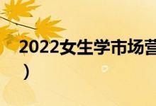 2022女生學(xué)市場(chǎng)營(yíng)銷專業(yè)好嗎（前景怎么樣）