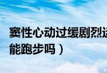 竇性心動過緩劇烈運動可以嗎（竇性心動過緩能跑步嗎）