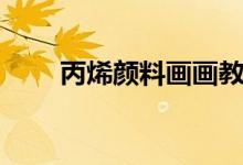 丙烯顏料畫畫教程初學(xué)（丙烯顏料）