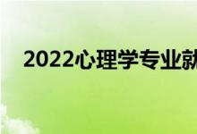 2022心理學專業(yè)就業(yè)前景（好找工作嗎）