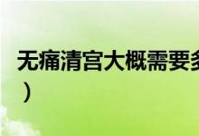 無痛清宮大概需要多久時間（無痛清宮要多久）