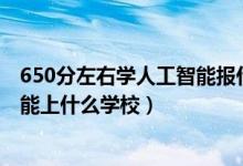 650分左右學(xué)人工智能報(bào)什么學(xué)校（2022機(jī)器人工程530分能上什么學(xué)校）
