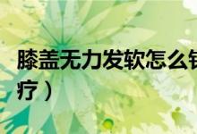 膝蓋無力發(fā)軟怎么針灸（膝蓋無力發(fā)軟怎么治療）