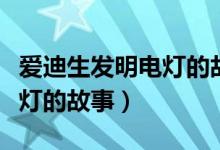 愛迪生發(fā)明電燈的故事動(dòng)畫片（愛迪生發(fā)明電燈的故事）