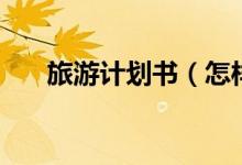 旅游計(jì)劃書（怎樣寫一篇旅游計(jì)劃書）