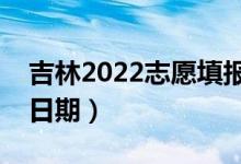 吉林2022志愿填報什么時候（志愿填報截止日期）