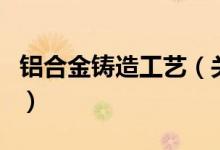 鋁合金鑄造工藝（關(guān)于鋁合金鑄造工藝的介紹）