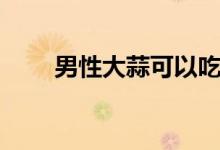 男性大蒜可以吃嗎（吃大蒜壯陽(yáng)嗎）