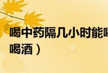喝中藥隔幾小時(shí)能喝酒嗎（吃完藥幾小時(shí)可以喝酒）