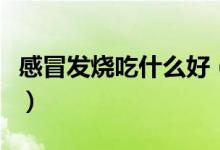 感冒發(fā)燒吃什么好（什么食物可治感冒、發(fā)燒）