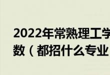 2022年常熟理工學(xué)院各省招生計(jì)劃及招生人數(shù)（都招什么專(zhuān)業(yè)）