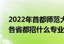 2022年首都師范大學(xué)招生計劃及招生人數(shù)（各省都招什么專業(yè)）
