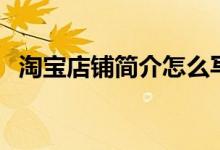 淘寶店鋪簡(jiǎn)介怎么寫（如何找到店鋪簡(jiǎn)介）