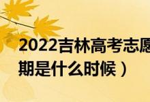 2022吉林高考志愿專科批填報時間（截止日期是什么時候）