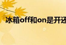 冰箱off和on是開還是關(guān)（on是開還是關(guān)）