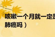 咳嗽一個月就一定是肺癌嗎（咳嗽一個月竟是肺癌嗎）