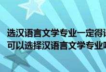 選漢語(yǔ)言文學(xué)專業(yè)一定得語(yǔ)文好嗎（2022高考語(yǔ)文考的不好可以選擇漢語(yǔ)言文學(xué)專業(yè)嗎）