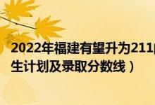 2022年福建有望升為211的大學(xué)（2022年211大學(xué)在福建招生計劃及錄取分數(shù)線）