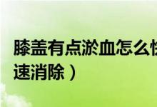 膝蓋有點(diǎn)淤血怎么快速消除（膝蓋淤血怎么快速消除）