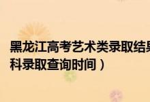 黑龍江高考藝術類錄取結果查詢（黑龍江2022高考藝術類本科錄取查詢時間）