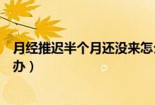 月經(jīng)推遲半個(gè)月還沒來怎么辦（月經(jīng)推遲半個(gè)月還沒來怎么辦）