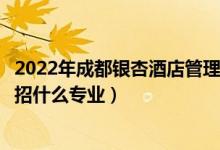 2022年成都銀杏酒店管理學(xué)院招生計(jì)劃及招生人數(shù)（各省都招什么專業(yè)）