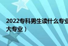 2022?？颇猩x什么專業(yè)好（2022理科男生就業(yè)前景好十大專業(yè)）