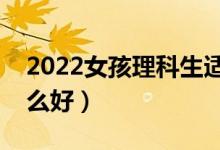 2022女孩理科生適合什么專業(yè)（理科女學(xué)什么好）