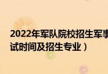 2022年軍隊院校招生軍事考核要求（2021軍隊自考報名考試時間及招生專業(yè)）