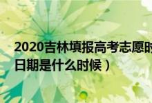 2020吉林填報高考志愿時間（2022吉林高考志愿填報截止日期是什么時候）