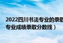 2022四川書法專業(yè)的錄取分?jǐn)?shù)線（2022四川高考書法學(xué)類專業(yè)成績錄取分?jǐn)?shù)線）