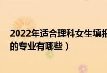 2022年適合理科女生填報的專業(yè)有（2022適合理科女孩子的專業(yè)有哪些）