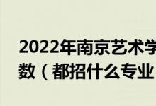 2022年南京藝術(shù)學(xué)院各省招生計(jì)劃及招生人數(shù)（都招什么專(zhuān)業(yè)）