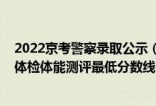 2022京考警察錄取公示（山東2021中國(guó)人民警察大學(xué)面試體檢體能測(cè)評(píng)最低分?jǐn)?shù)線(xiàn)）