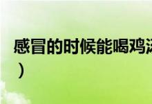 感冒的時(shí)候能喝雞湯嗎（感冒了可以喝雞湯嗎）