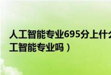 人工智能專(zhuān)業(yè)695分上什么學(xué)校（2022年高考490分能讀人工智能專(zhuān)業(yè)嗎）
