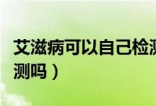 艾滋病可以自己檢測(cè)出來嗎（艾滋病能自己檢測(cè)嗎）