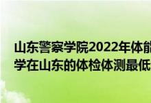 山東警察學(xué)院2022年體能測試時間（2021中國人民警察大學(xué)在山東的體檢體測最低分?jǐn)?shù)線）