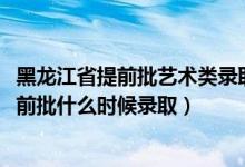 黑龍江省提前批藝術類錄取人數(shù)（黑龍江2022高考藝術類提前批什么時候錄?。?class=