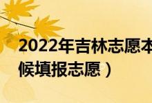 2022年吉林志愿本科一批填報時間（什么時候填報志愿）