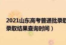 2021山東高考普通批錄取最早查詢（2021山東高考本科批錄取結(jié)果查詢時間）