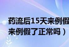 藥流后15天來(lái)例假了正常嗎（藥流后15天就來(lái)例假了正常嗎）