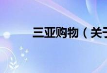 三亞購物（關于三亞購物的介紹）