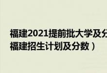福建2021提前批大學(xué)及分?jǐn)?shù)線（2022年全國提前批大學(xué)在福建招生計(jì)劃及分?jǐn)?shù)）