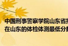 中國刑事警察學(xué)院山東省招多少人（2021中國刑事警察學(xué)院在山東的體檢體測最低分?jǐn)?shù)線）