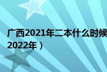 廣西2021年二本什么時(shí)候填報(bào)志愿（廣西二本志愿何時(shí)填寫(xiě)2022年）
