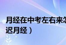 月經(jīng)在中考左右來(lái)怎么推遲（高考期間怎樣推遲月經(jīng)）